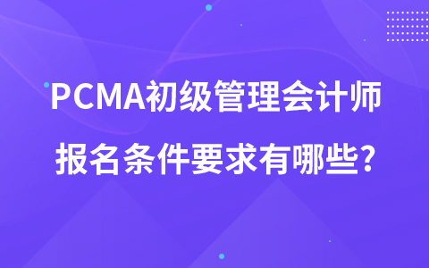 pcma初级管理会计师报名条件要求有哪些?