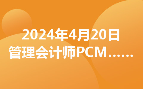 2024年4月20日管理会计师pcma初级考试相关事项的通知