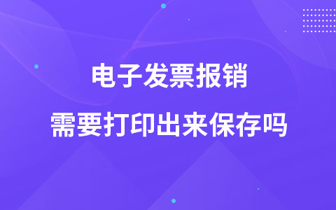 电子发票报销需要打印出来保存吗